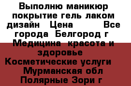 Выполню маникюр,покрытие гель-лаком дизайн › Цена ­ 400 - Все города, Белгород г. Медицина, красота и здоровье » Косметические услуги   . Мурманская обл.,Полярные Зори г.